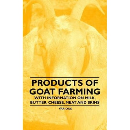Products of Goat Farming - With Information on Milk, Butter, Cheese, Meat and Skins by Various