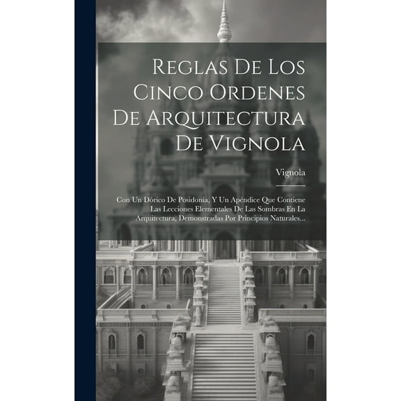 Reglas De Los Cinco Ordenes De Arquitectura De Vignola: Con Un Dórico De Posidonia, Y Un Apéndice Que Contiene Las Lecciones Elementales De Las Sombras En La Arquitectura, Demonstradas Por Principios