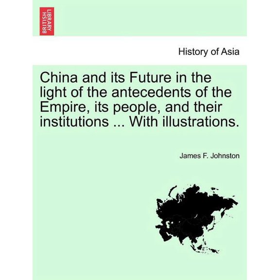 China and Its Future in the Light of the Antecedents of the Empire, Its People, and Their Institutions ... with Illustrations. Paperback