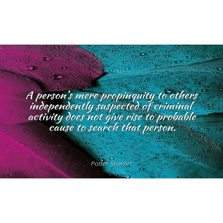 - Potter Stewart - Famous Quotes POSTER PRINT 24x20 - A person's mere propinquity to others independently suspected of criminal activity does not give rise to probable cause to search that pe