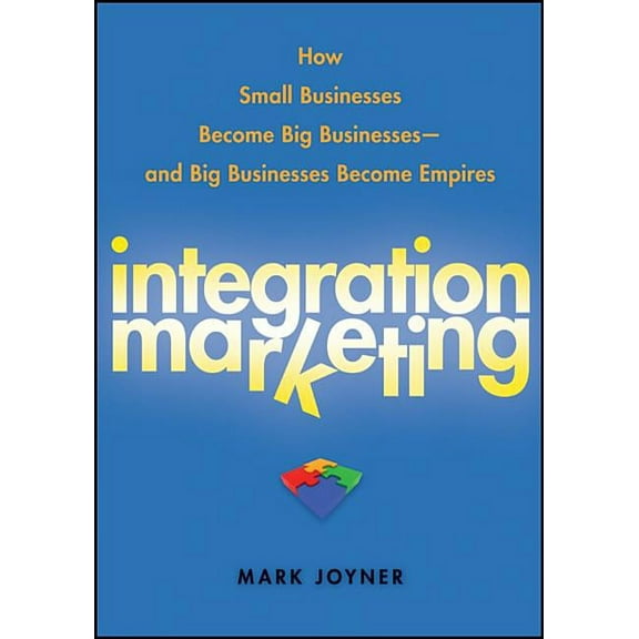Integration Marketing: How Small Businesses Become Big Businesses - And Big Businesses Become Empires, (Hardcover)