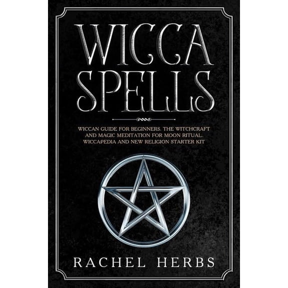 Wicca Spells: Wiccan Guide for Beginners. The Witchcraft and Magic Meditation for Moon Ritual. Wiccapedia and New Religion Starter Kit. (Paperback)