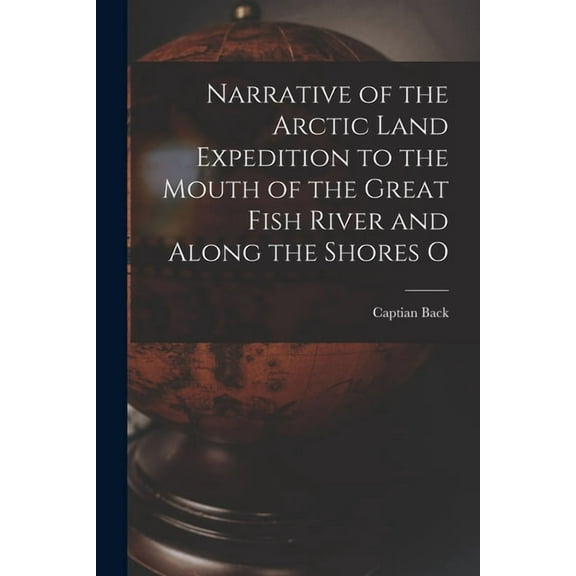 Narrative of the Arctic Land Expedition to the Mouth of the Great Fish River and Along the Shores O