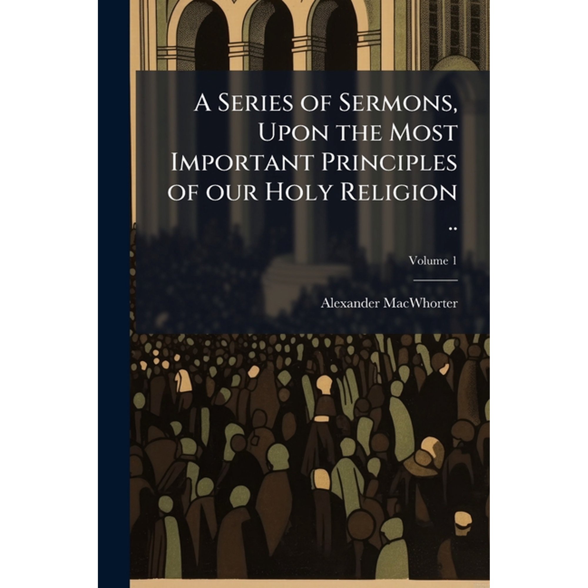 A Series of Sermons Upon the Most Important Principles of Our Holy Religion .. Volume 1 Paperback