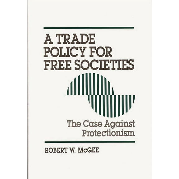 A Trade Policy for Free Societies: The Case Against Protectionism, (Hardcover)