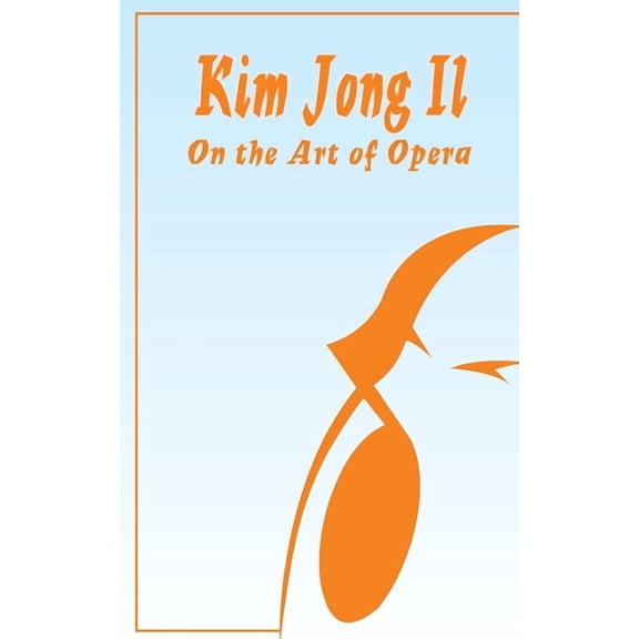Kim Jong Il On The Art of Opera: Talk to Creative Workers in the Field of Art and Literature September 4-6, 1974 (Paperback)