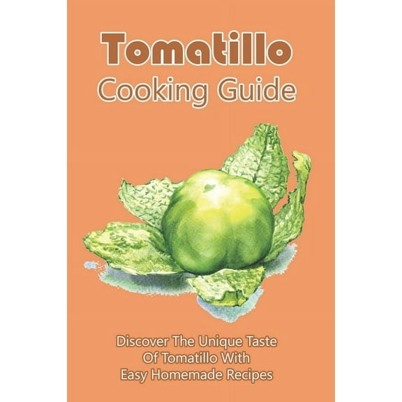 Tomatillo Cooking Guide: Discover The Unique Taste Of Tomatillo With Easy Homemade Recipes: Directions To Cook Dinner With Tomatillo (Paperback)