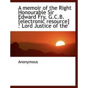 A Memoir of the Right Honourable Sir Edward Fry, G.C.B. [Electronic Resource]: Lord Justice of the (Paperback)