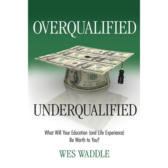 Overqualified/Underqualified: What Will Your Education (and Life Experience) Be Worth to You?, (Paperback)