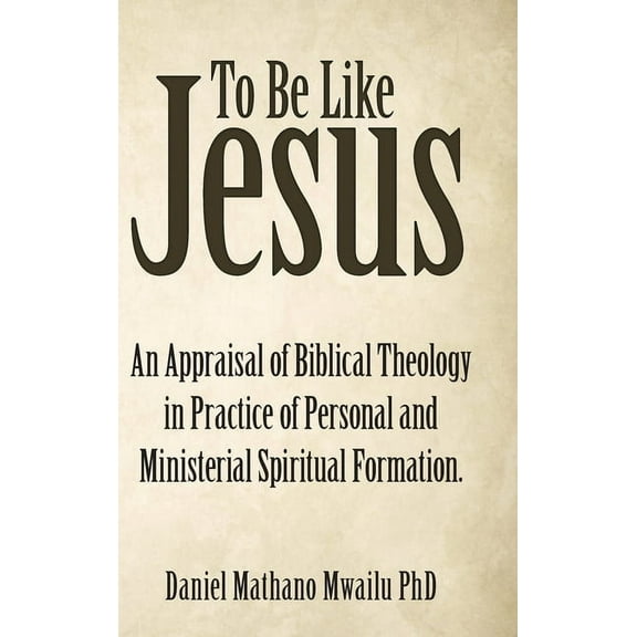 To Be Like Jesus : An Appraisal of Biblical Theology in Practice of Personal and Ministerial Spiritual Formation. (Hardcover)