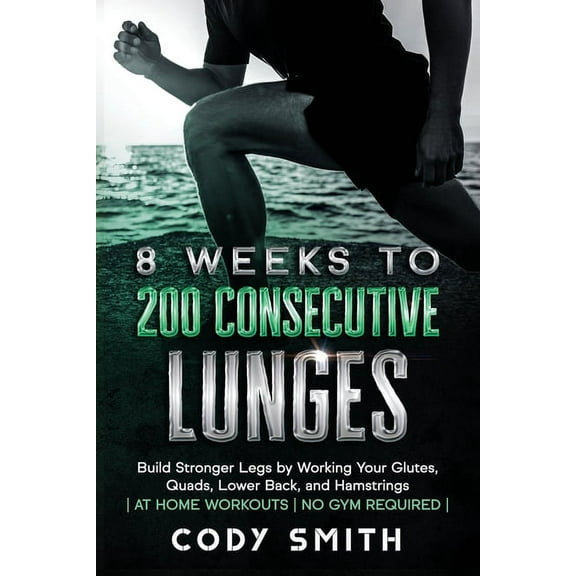 8 Weeks to 200 Consecutive Lunges: Build Stronger Legs by Working Your Glutes, Quads, Lower Back, and Hamstrings at Home, (Paperback)