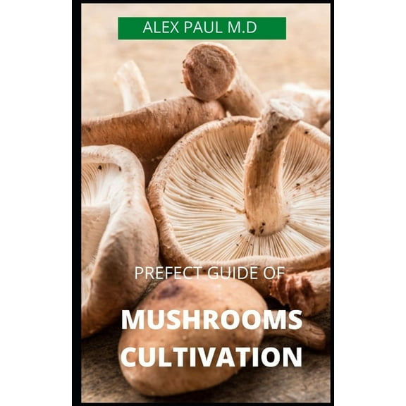 Prefect Guide of Mushrooms Cultivation : Guide to Cultivating Mushrooms: Simple and Advanced Techniques for Growing Shiitake, Oyster, Lion's Mane, and Maitake Mushrooms at Home (Paperback)