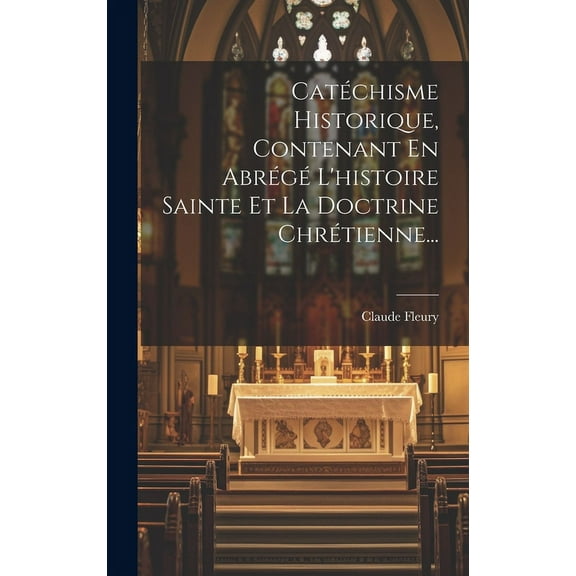 Catéchisme Historique, Contenant En Abrégé L'histoire Sainte Et La Doctrine Chrétienne... (Hardcover)