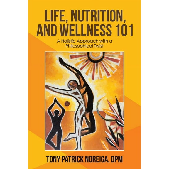 Life, Nutrition, and Wellness 101 : A Holistic Approach With a Philosophical Twist