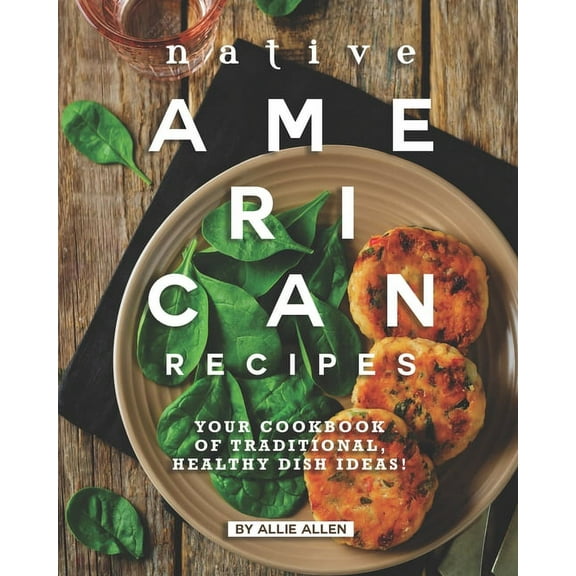Native American Recipes: Your Cookbook of Traditional, Healthy Dish Ideas!