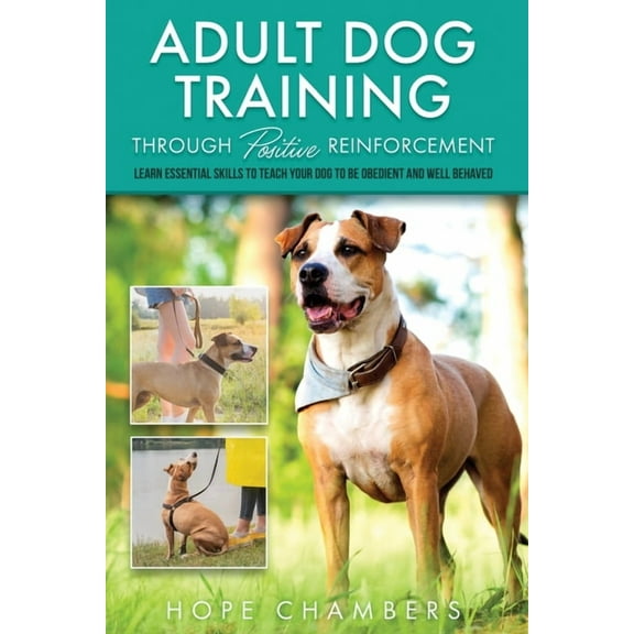 Adult Dog Training Through Positive Reinforcement: Learn the Essential Skills Needed to Shape an Obedient and Well-Behav, (Paperback)