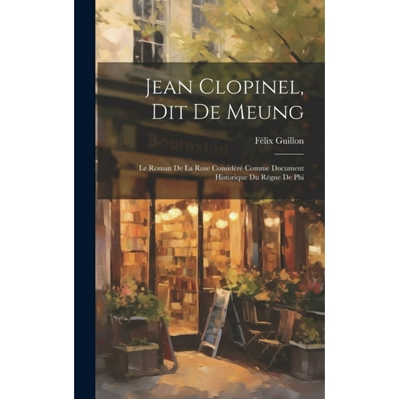 Jean Clopinel, dit de Meung: Le Roman de la Rose Considéré Comme Document Historique du Règne de Phi (Hardcover)