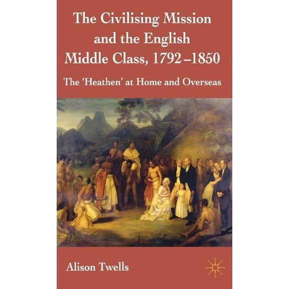 The Civilising Mission and the English Middle Class, 1792-1850: The 'heathen' at Home and Overseas, (Hardcover)