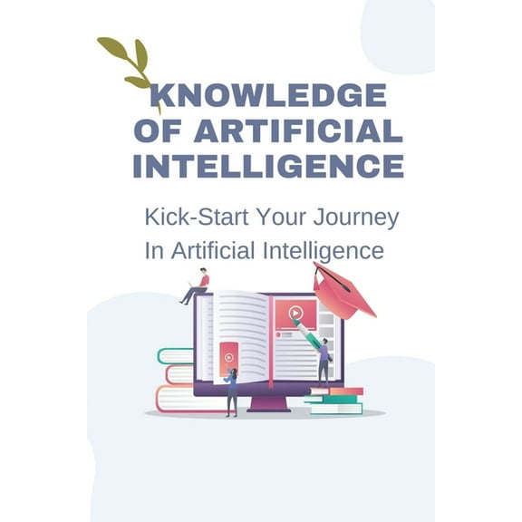 Knowledge Of Artificial Intelligence : Kick-Start Your Journey In Artificial Intelligence: Method To Apply Ai To The Future (Paperback)
