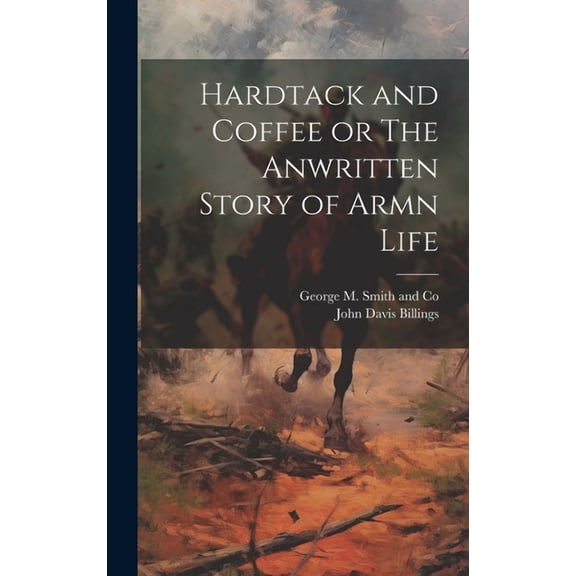 Hardtack and Coffee or The Anwritten Story of Armn Life (Hardcover)