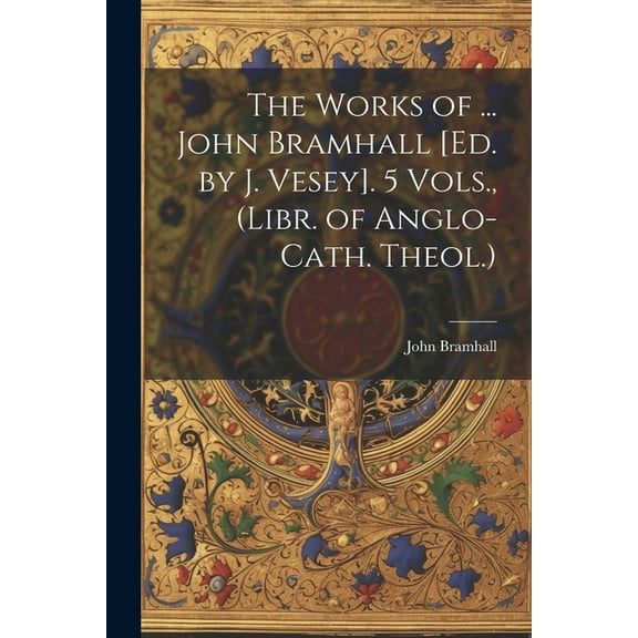 The Works of ... John Bramhall [Ed. by J. Vesey]. 5 Vols., (Libr. of Anglo-Cath. Theol.) (Paperback)