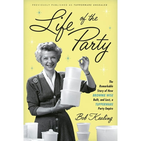 Life of the Party : The Remarkable Story of How Brownie Wise Built, and Lost, a Tupperware Party