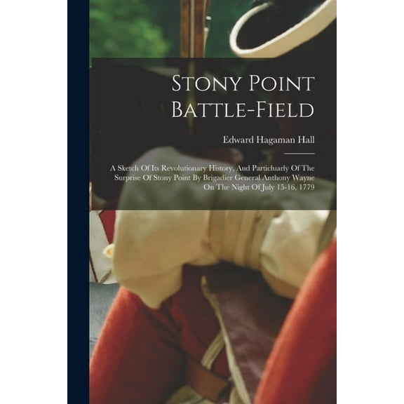 Stony Point Battle-field: A Sketch Of Its Revolutionary History, And Particluarly Of The Surprise Of Stony Point By Brigadier General Anthony Wayne On The Night Of July 15-16, 1779 (Paperback)