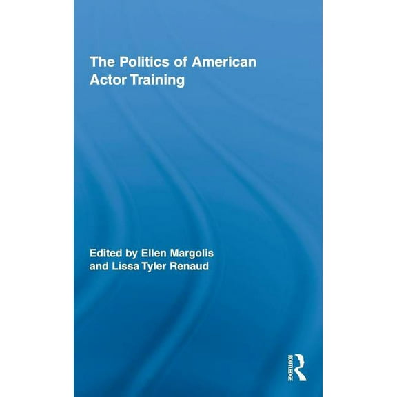 Routledge Advances in Theatre & Performa The Politics of American Actor Training, (Hardcover)