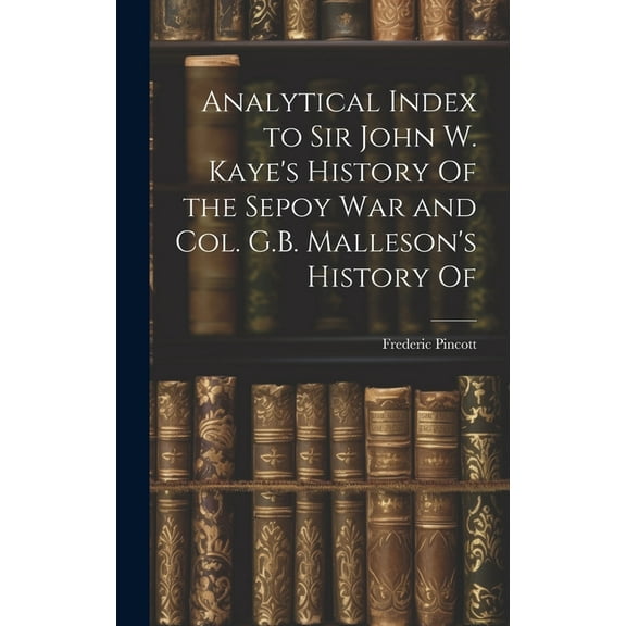 Analytical Index to Sir John W. Kaye's History Of the Sepoy war and Col. G.B. Malleson's History Of, (Hardcover)