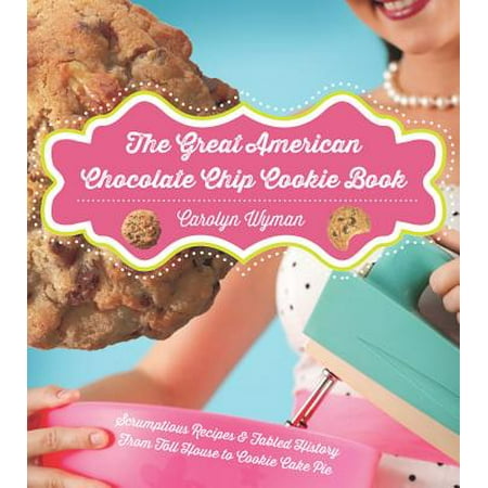 The Great American Chocolate Chip Cookie Book: Scrumptious Recipes & Fabled History From Toll House to Cookie Cake Pie -