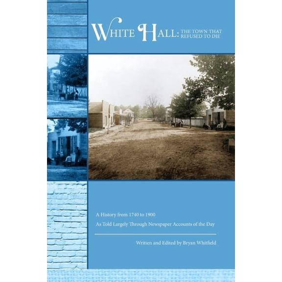White Hall - The Town That Refused to Die: A History from 1740 to 1900 As Told Largely Through Newspaper Accounts of the, (Paperback)