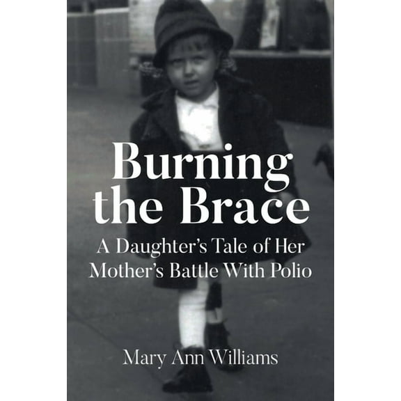 Burning the Brace: A Daughter's Tale of Her Mothers Battle With Polio, (Paperback)