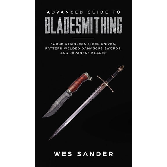 Advanced Guide to Bladesmithing: Forge Pattern Welded Damascus Swords, Japanese Blades, and Make Sword Scabbards, (Hardcover)