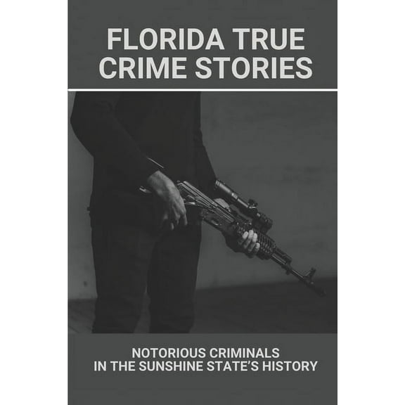 Florida True Crime Stories: Notorious Criminals In The Sunshine State's History: Crazy Florida Crime Stories, (Paperback)