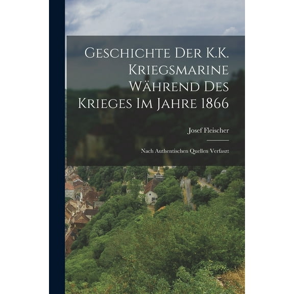 Geschichte Der K.K. Kriegsmarine Während Des Krieges Im Jahre 1866 : Nach Authentischen Quellen Verfaszt (Paperback)