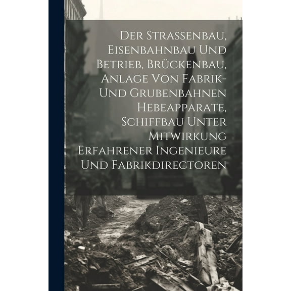 Der Strassenbau, Eisenbahnbau Und Betrieb, Brückenbau, Anlage Von Fabrik- Und Grubenbahnen Hebeapparate, Schiffbau Unter Mitwirkung Erfahrener Ingenieure Und Fabrikdirectoren (Paperback)