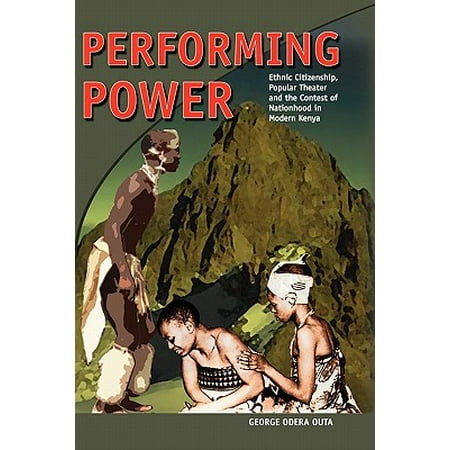 Performing Power : Ethnic Citizenship, Popular Theatre and the Contest of Nationhood in Modern Kenya