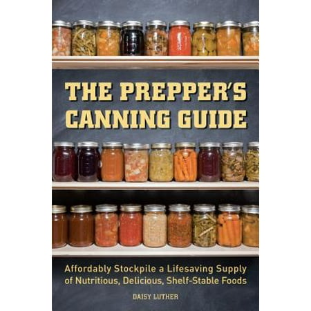 The Prepper's Canning Guide : Affordably Stockpile a Lifesaving Supply of Nutritious, Delicious, Shelf-Stable (Best Survival Foods To Stockpile)