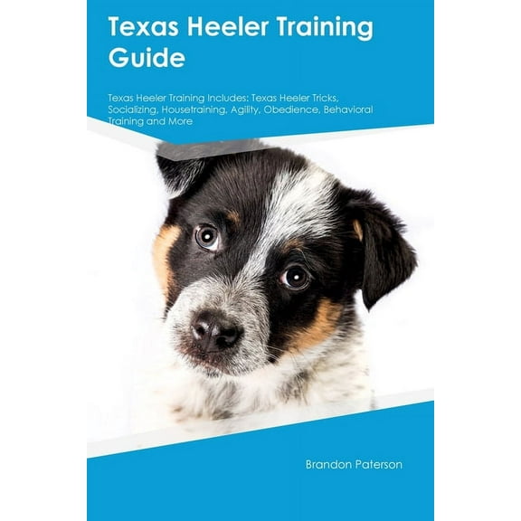 Texas Heeler Training Guide Texas Heeler Training Includes: Texas Heeler Tricks, Socializing, Housetraining, Agility, Ob, (Paperback)