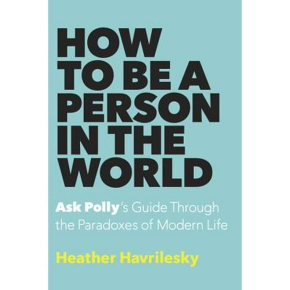 Pre-Owned How to Be a Person in the World: Ask Polly's Guide Through the Paradoxes of Modern Life (Hardcover 9780385540391) by Heather Havrilesky