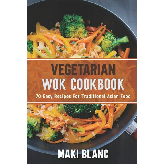 Vegetarian Wok Cookbook: 70 Easy Recipes For Traditional Asian Food (Paperback) by Maki Blanc