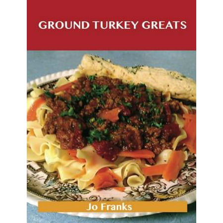 Ground Turkey Greats: Delicious Ground Turkey Recipes, The Top 67 Ground Turkey Recipes -