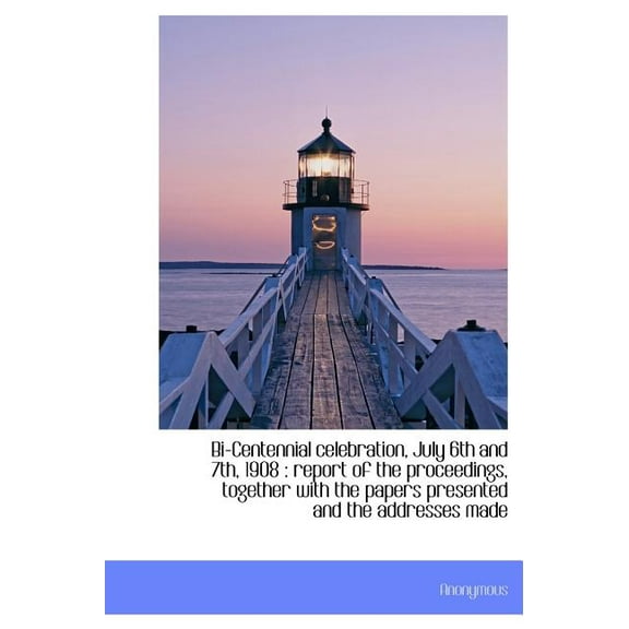 Bi-Centennial Celebration, July 6th and 7th, 1908 : Report of the Proceedings, Together with the Papers Presented and the Addresses Made (Hardcover)