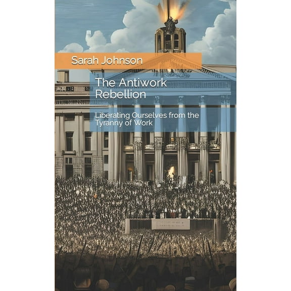 The Antiwork Rebellion: Liberating Ourselves from the Tyranny of Work (Paperback) by Sarah Johnson