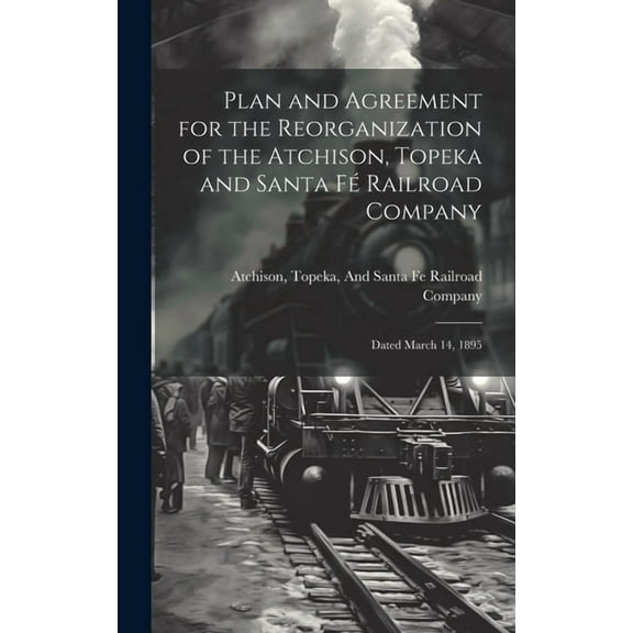 Plan and Agreement for the Reorganization of the Atchison, Topeka and Santa Fé Railroad Company: Dated March 14, 1895 (Hardcover)