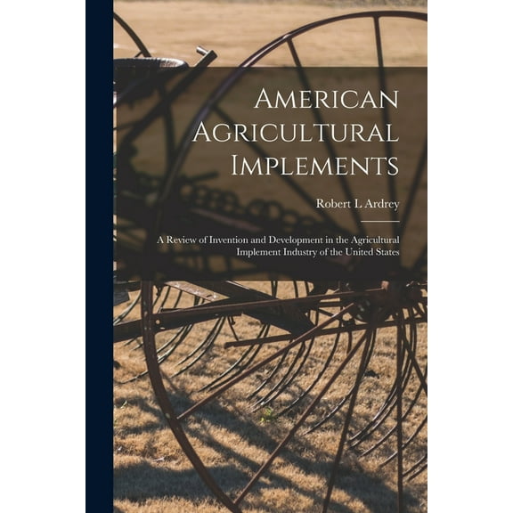 American Agricultural Implements : a Review of Invention and Development in the Agricultural Implement Industry of the United States