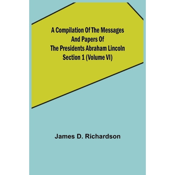 A Compilation of the Messages and Papers of the Presidents Section 1 (Volume VI) Abraham Lincoln (Paperback)