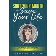 GEORGE CATLIN Shut Your Mouth and Save Your Life: The Dangers of Mouth Breathing and Why Nose or Nasal Breathing is Preferred, Based on the Native American Experience (Annotated) (Paperback)