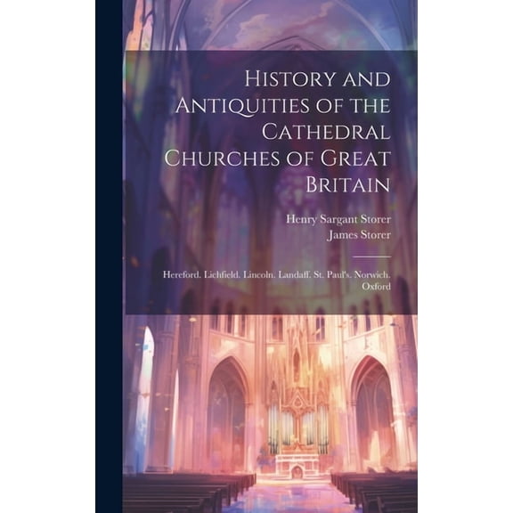 History and Antiquities of the Cathedral Churches of Great Britain: Hereford. Lichfield. Lincoln. Landaff. St. Paul's. N, (Hardcover)