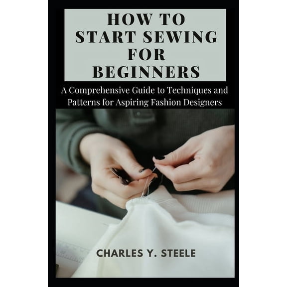 How To Start Sewing For Beginners: A Comprehensive Guide to Techniques and Patterns for Aspiring Fashion Designers (Paperback)